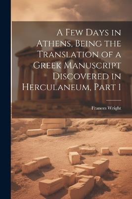 A Few Days in Athens, Being the Translation of a Greek Manuscript Discovered in Herculaneum, Part 1 - Frances Wright - cover