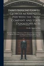 Park's Banking Law of Georgia As Amended 1920 With the Trust Company and State Depository Acts: Annotated. Digest of Decisions of the Supreme Court and Court of Appeals of Georgia On Banks and Banking; Opinions of the General Counsel of the Georgia Banker