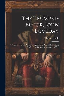 The Trumpet-Major, John Loveday: A Soldier in the War With Buonaparte, and Robert His Brother, First Mate in the Merchant Service; a Tale - Thomas Hardy - cover