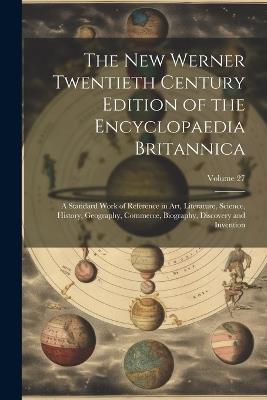 The New Werner Twentieth Century Edition of the Encyclopaedia Britannica: A Standard Work of Reference in Art, Literature, Science, History, Geography, Commerce, Biography, Discovery and Invention; Volume 27 - Anonymous - cover