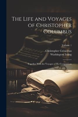 The Life and Voyages of Christopher Columbus: Together With the Voyages of His Companions; Volume 1 - Washington Irving,Christopher Columbus - cover