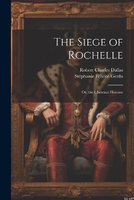 The Siege of Rochelle: Or, the Christian Heroine - Stéphanie Félicité Genlis,Robert Charles Dallas - cover