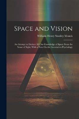 Space and Vision: An Attempt to Deduce All Our Knowledge of Space From the Sense of Sight, With a Note On the Association Psychology - William Henry Stanley Monck - cover