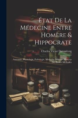 État De La Médecine Entre Homère & Hippocrate: Anatomie, Physiologie, Pathologie, Médecine Militaire, Historie Des Écoles Médicales - Charles Victor Daremberg - cover