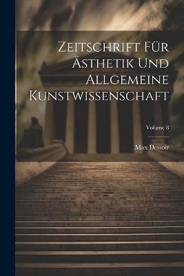 Zeitschrift Für Ästhetik Und Allgemeine Kunstwissenschaft; Volume 8 - Max Dessoir - cover