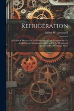 Refrigeration: A Practical Treatise On the Production of Low Temperatures As Applied to the Manufacture of Ice and to the Design and Operation of Cold Storage Plants