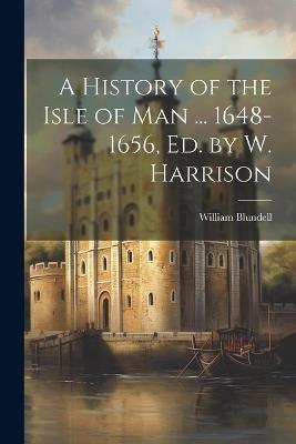 A History of the Isle of Man ... 1648-1656, Ed. by W. Harrison - William Blundell - cover