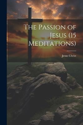 The Passion of Jesus (15 Meditations) - Jesus Christ - cover