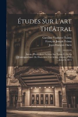 Études Sur L'art Théâtral: Suivies D'anecdotes Inédites Sur Talma Et De La Correspondance De Ducis Avec Cet Artiste, Depuis 1792, Jusqu'en 1815 - Jean-François Ducis,François Joseph Talma,Caroline Vanhove Talma - cover