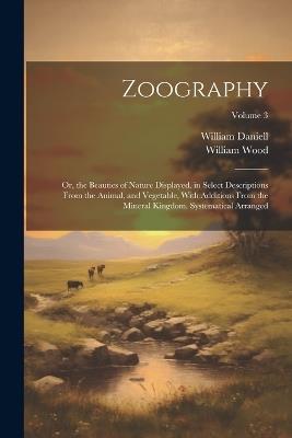 Zoography: Or, the Beauties of Nature Displayed. in Select Descriptions From the Animal, and Vegetable, With Additions From the Mineral Kingdom. Systematical Arranged; Volume 3 - William Wood,William Daniell - cover