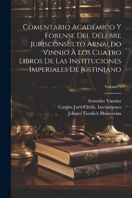 Comentario Académico Y Forense Del Délebre Jurisconsulto Arnaldo Vinnio À Los Cuatro Libros De Las Instituciones Imperiales De Justiniano; Volume 1 - Johann Gottlieb Heineccius,Corpus Juris Civilis Institutiones,Arnoldus Vinnius - cover