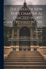 The Greater New York Charter As Enacted in 1897 and Revised in 1901: As Further Amended by Subsequent Acts, Down to and Including the Year 1906. With Notes Indicating the Derivatory Statutes and References to Judicial Decisions Relating Thereto, Together