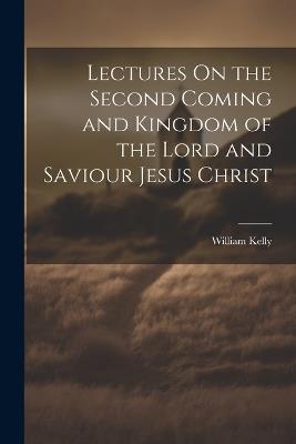 Lectures On the Second Coming and Kingdom of the Lord and Saviour Jesus Christ - William Kelly - cover