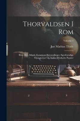 Thorvaldsen I Rom: Efter Den Afdøde Kunstners Brevvexlinger, Egenhændige Optegnelser Og Andre Efterladte Papirer; Volume 1 - Just Mathias Thiele - cover