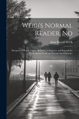 Webb's Normal Reader. No: Designed to Teach Correct Reading, to Improve and Expand the Mind, and to Purify and Elevate the Character - John Russell Webb - cover