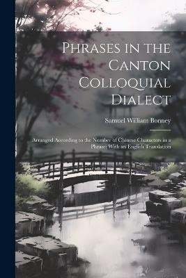 Phrases in the Canton Colloquial Dialect: Arranged According to the Number of Chinese Characters in a Phrase; With an English Translation - Samuel William Bonney - cover
