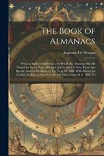 The Book of Almanacs: With an Index of Reference, by Which the Almanac May Be Found for Every Year, Whether in Old Stle Or New, From Any Epoch, Ancient Or Modern, Up To A. D. 2000. With Means for Finding the Day of Any New Or Full Moon From B. C. 2000 To