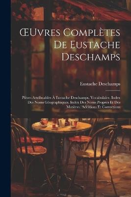OEuvres Complètes De Eustache Deschamps: Pièces Attribuables À Eustache Deschamps. Vocabulaire. Index Des Noms Géographiques. Index Des Noms Propres Et Des Matières. Additions Et Corrections - Eustache DesChamps - cover