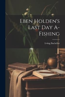 Eben Holden's Last Day A-Fishing - Irving Bacheller - cover