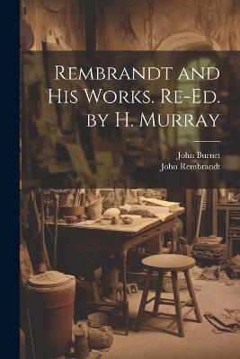 Rembrandt and His Works. Re-Ed. by H. Murray - John Burnet,John Rembrandt - cover