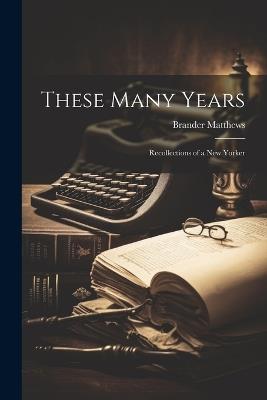 These Many Years: Recollections of a New Yorker - Brander Matthews - cover