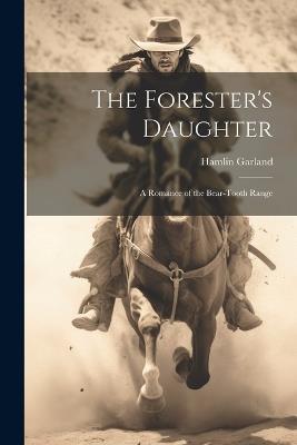 The Forester's Daughter: A Romance of the Bear-Tooth Range - Hamlin Garland - cover