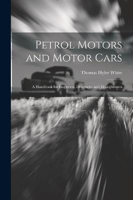 Petrol Motors and Motor Cars: A Handbook for Engineers, Designers, and Draughtsmen - Thomas Hyler White - cover