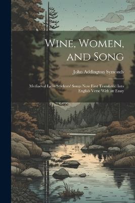 Wine, Women, and Song: Mediaeval Latin Students' Songs Now First Translated Into English Verse With an Essay - John Addington Symonds - cover