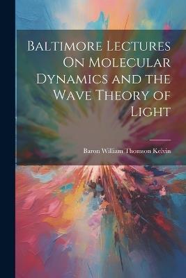Baltimore Lectures On Molecular Dynamics and the Wave Theory of Light - Baron William Thomson Kelvin - cover