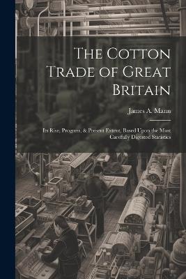 The Cotton Trade of Great Britain: Its Rise, Progress, & Present Extent, Based Upon the Most Carefully Digested Statistics - James a Mann - cover