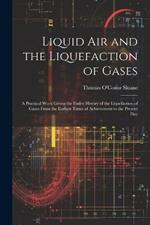 Liquid Air and the Liquefaction of Gases: A Practical Work Giving the Entire History of the Liquefaction of Gases From the Earliest Times of Achievement to the Present Day