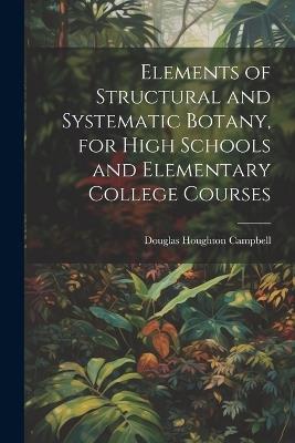Elements of Structural and Systematic Botany, for High Schools and Elementary College Courses - Douglas Houghton Campbell - cover