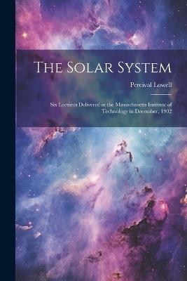 The Solar System: Six Lectures Delivered at the Massachusetts Institute of Technology in December, 1902 - Percival Lowell - cover