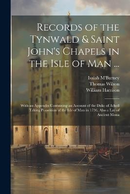 Records of the Tynwald & Saint John's Chapels in the Isle of Man ...: With an Appendix Containing an Account of the Duke of Atholl Taking Possession of the Isle of Man in 1736, Also a Lay of Ancient Mona - William Harrison,Thomas Wilson,Isaiah M'Burney - cover