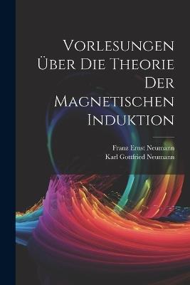 Vorlesungen Über Die Theorie Der Magnetischen Induktion - Franz Ernst Neumann,Karl Gottfried Neumann - cover