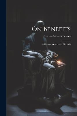 On Benefits: Addressed to Aebutius Liberalis - Lucius Annaeus Seneca - cover