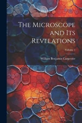 The Microscope and Its Revelations; Volume 1 - William Benjamin Carpenter - cover