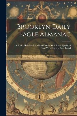 Brooklyn Daily Eagle Almanac: A Book of Information, General of the World, and Special of New York City and Long Island - Anonymous - cover