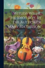 Witless Willie, the Idiot Boy. by the Author of 'mary Mathieson'