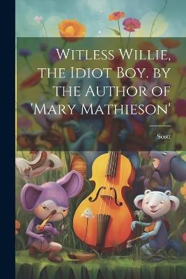 Witless Willie, the Idiot Boy. by the Author of 'mary Mathieson' - Scott - cover