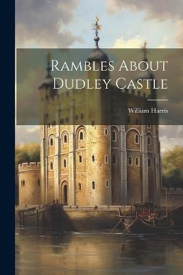 Rambles About Dudley Castle - William Harris - cover