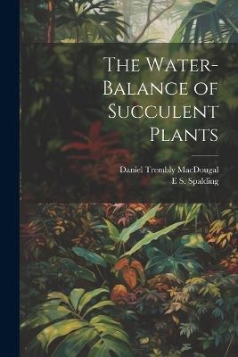 The Water-Balance of Succulent Plants - Daniel Trembly Macdougal,E S Spalding - cover