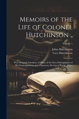 Memoirs of the Life of Colonel Hutchinson ..: With Original Anecdotes of Many of the Most Distinguished of His Contemporaries and a Summary Review of Public Affairs; Volume 1 - Lucy Hutchinson,Julius Hutchinson - cover