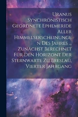 Uranus Synchronistisch Geordnete Ephemeride Aller Himmelserscheinungen Des Jahres ... Zunächst Berechnet Für Den Horizont Der Sternwarte Zu Breslau, Vierter Jahrgang - Anonymous - cover