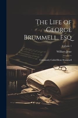 The Life of George Brummell, Esq: Commonly Called Beau Brummell; Volume 1 - William Jesse - cover