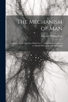 The Mechanism of Man: An Answer to the Question What Am I?: A Popular Introduction to Mental Physiology and Psychology - Edward William Cox - cover