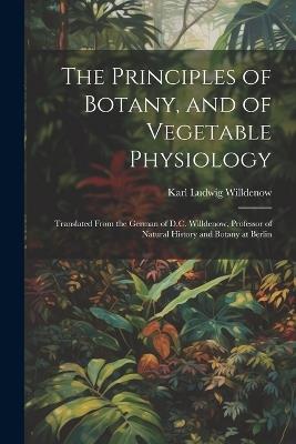 The Principles of Botany, and of Vegetable Physiology: Translated From the German of D.C. Willdenow, Professor of Natural History and Botany at Berlin - Karl Ludwig Willdenow - cover