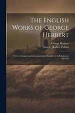 The English Works of George Herbert: Newly Arranged and Annotated and Considered in Relation to His Life