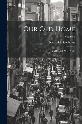 Our Old Home: And English Note-Books; Volume 1 - Nathaniel Hawthorne - cover