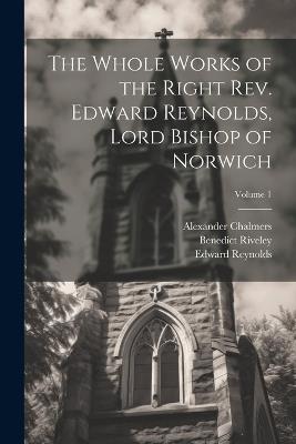 The Whole Works of the Right Rev. Edward Reynolds, Lord Bishop of Norwich; Volume 1 - Alexander Chalmers,Edward Reynolds,Benedict Riveley - cover